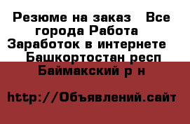 Резюме на заказ - Все города Работа » Заработок в интернете   . Башкортостан респ.,Баймакский р-н